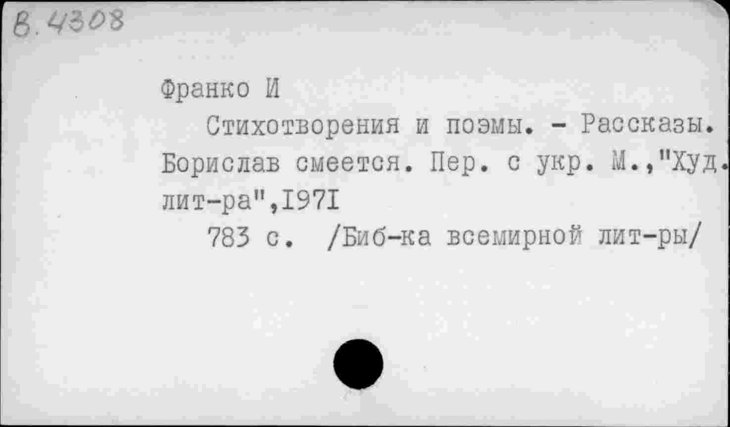 ﻿Франко И
Стихотворения и поэмы. - Рассказы. Борислав смеется. Пер. с укр. М.,"Худ лит-ра",1971
783 с. /Биб-ка всемирной лит-ры/